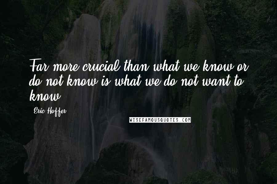 Eric Hoffer Quotes: Far more crucial than what we know or do not know is what we do not want to know.