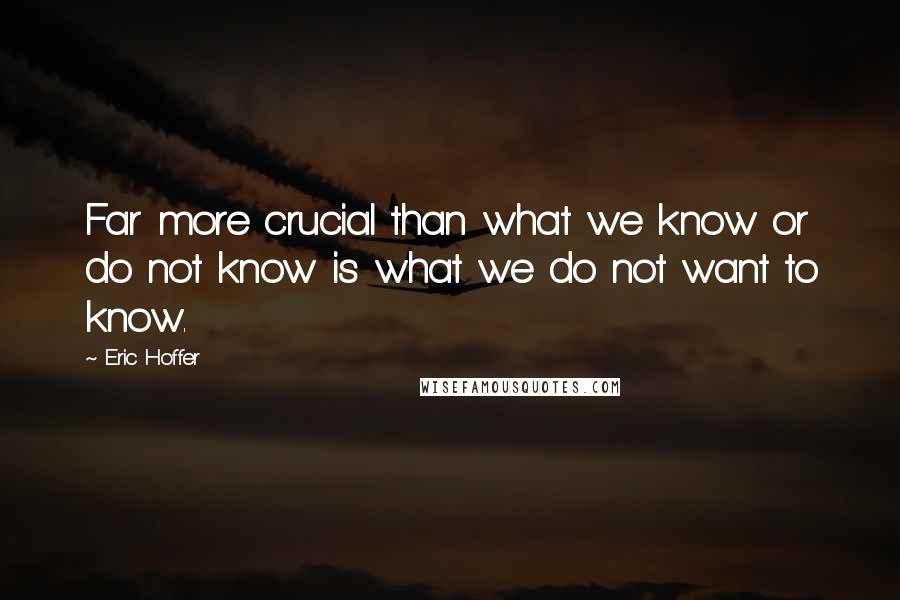 Eric Hoffer Quotes: Far more crucial than what we know or do not know is what we do not want to know.