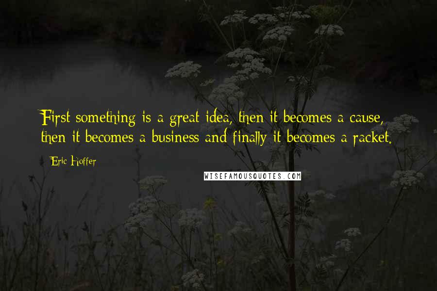 Eric Hoffer Quotes: First something is a great idea, then it becomes a cause, then it becomes a business and finally it becomes a racket.