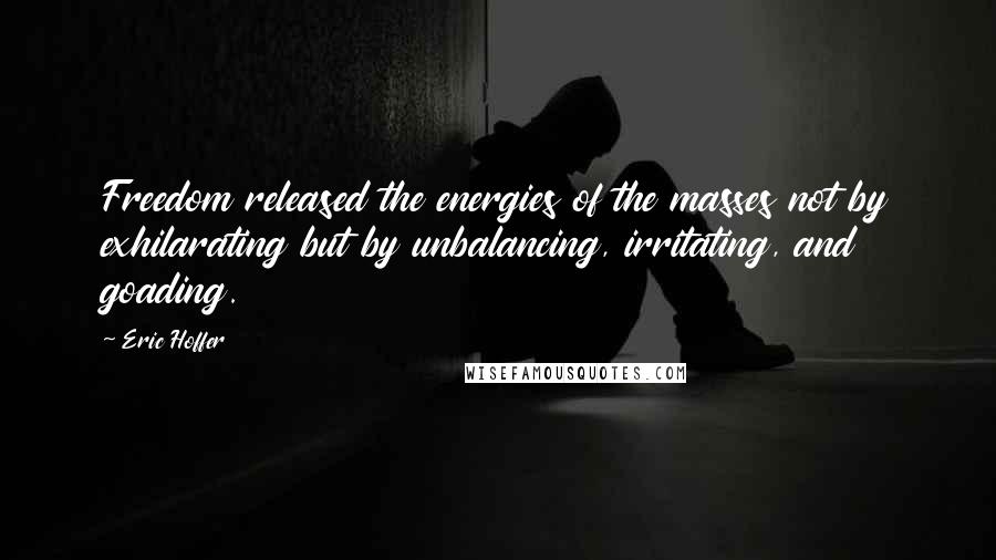 Eric Hoffer Quotes: Freedom released the energies of the masses not by exhilarating but by unbalancing, irritating, and goading.