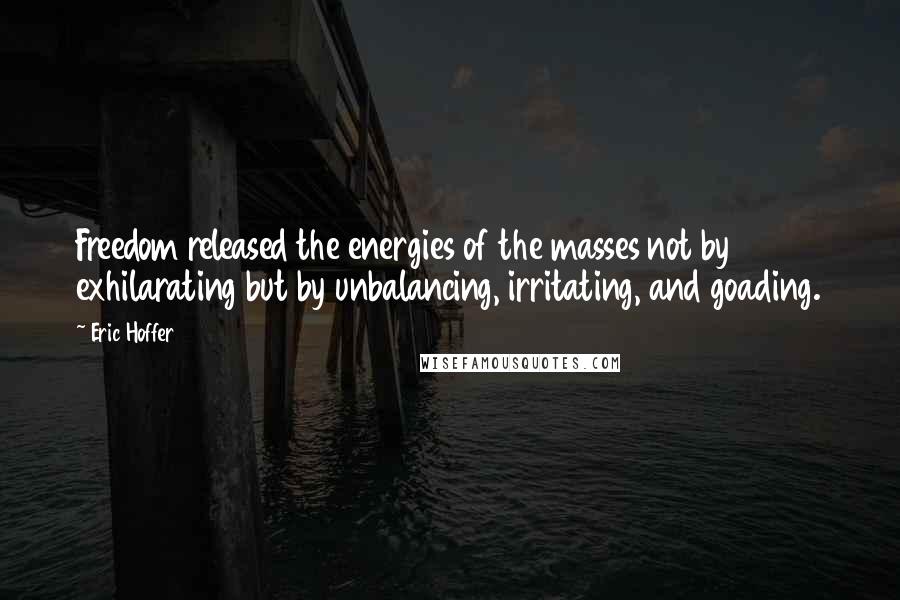 Eric Hoffer Quotes: Freedom released the energies of the masses not by exhilarating but by unbalancing, irritating, and goading.