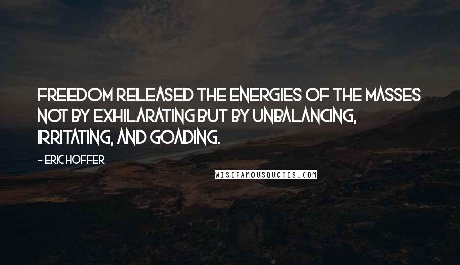 Eric Hoffer Quotes: Freedom released the energies of the masses not by exhilarating but by unbalancing, irritating, and goading.