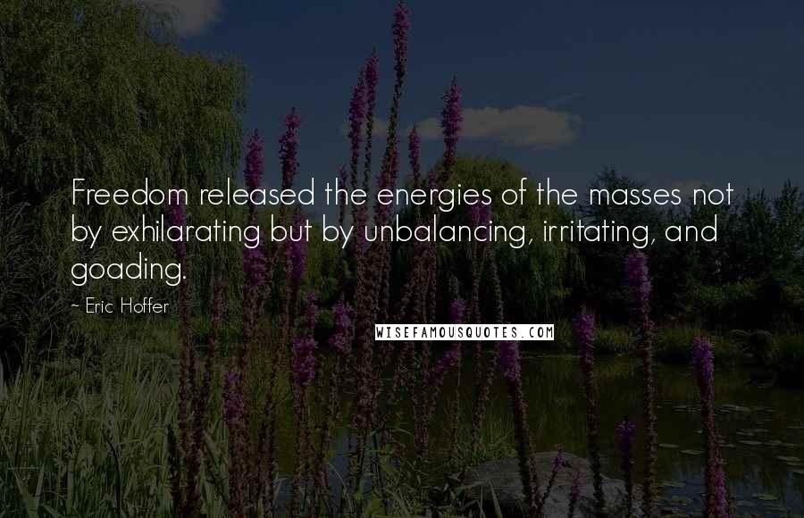 Eric Hoffer Quotes: Freedom released the energies of the masses not by exhilarating but by unbalancing, irritating, and goading.