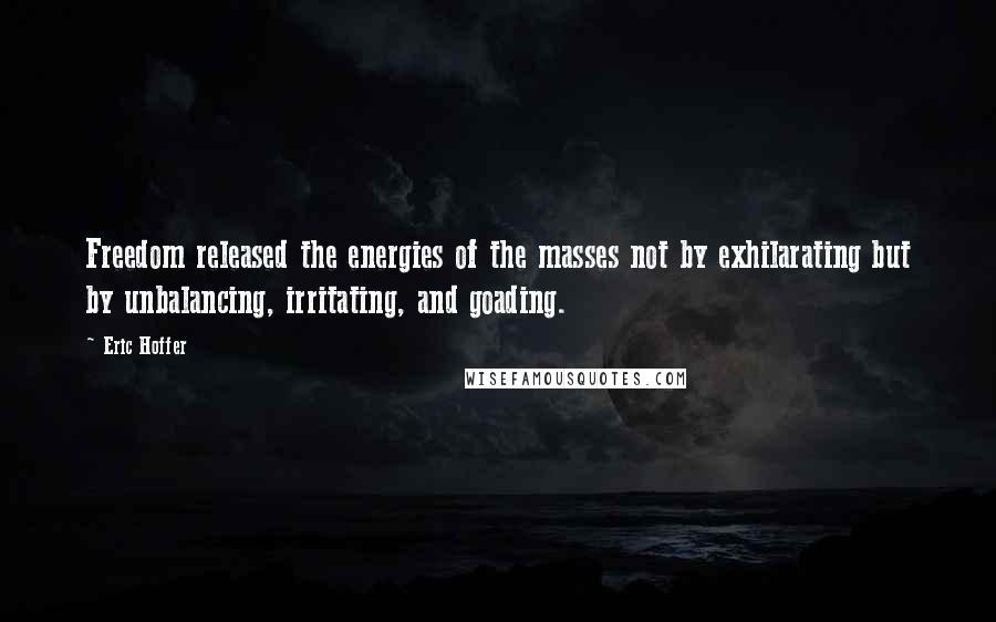 Eric Hoffer Quotes: Freedom released the energies of the masses not by exhilarating but by unbalancing, irritating, and goading.