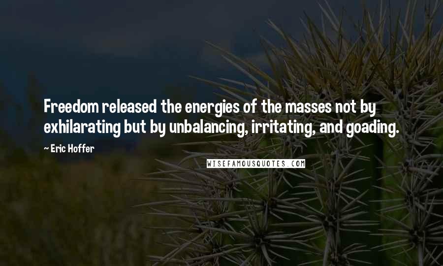 Eric Hoffer Quotes: Freedom released the energies of the masses not by exhilarating but by unbalancing, irritating, and goading.