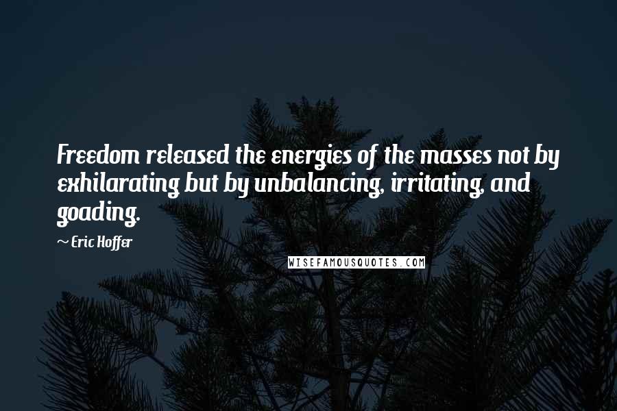 Eric Hoffer Quotes: Freedom released the energies of the masses not by exhilarating but by unbalancing, irritating, and goading.
