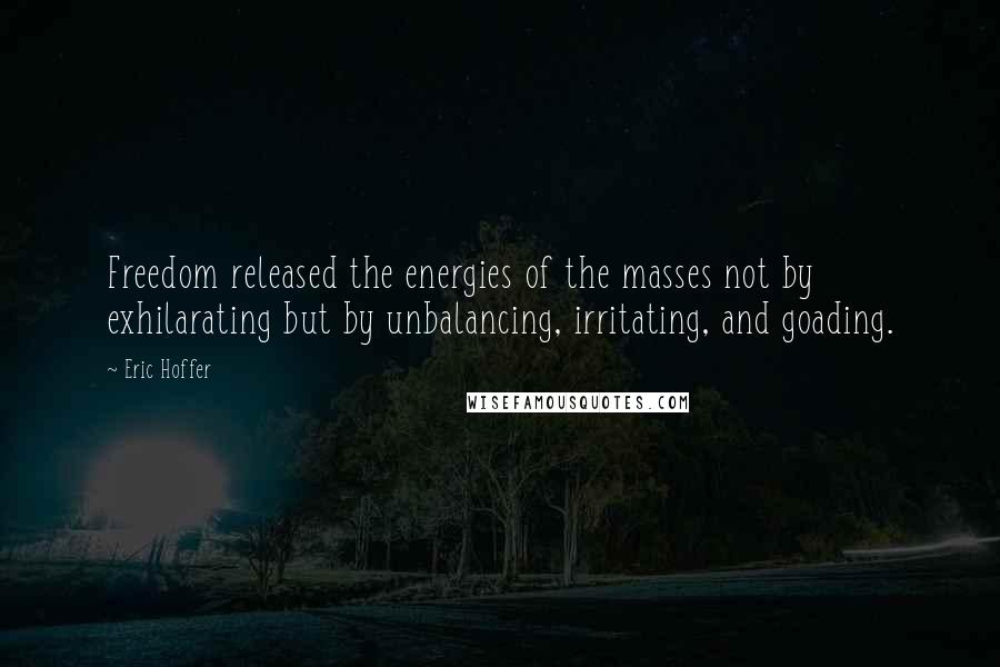 Eric Hoffer Quotes: Freedom released the energies of the masses not by exhilarating but by unbalancing, irritating, and goading.