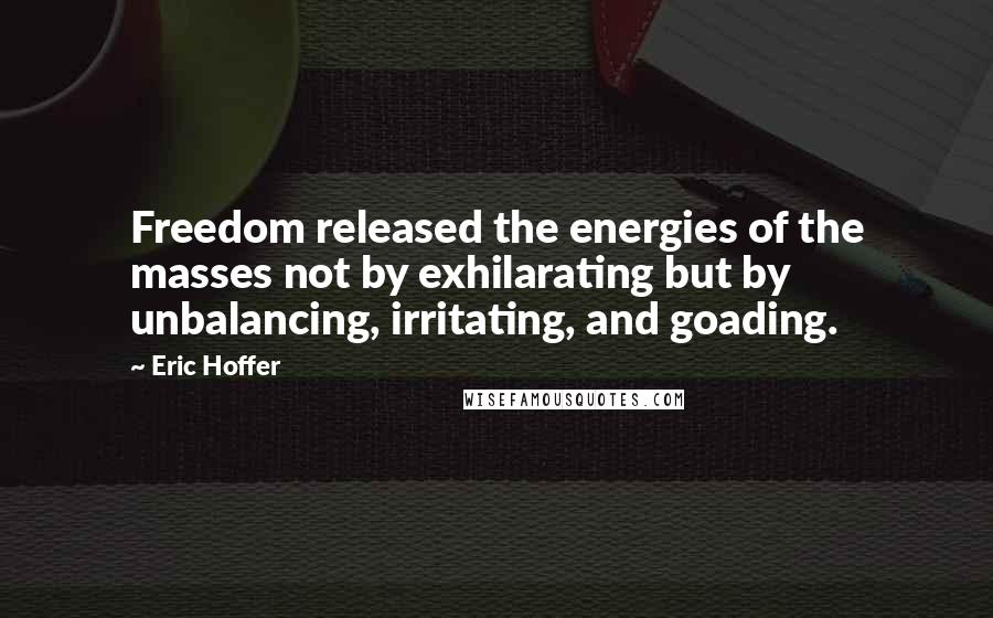 Eric Hoffer Quotes: Freedom released the energies of the masses not by exhilarating but by unbalancing, irritating, and goading.