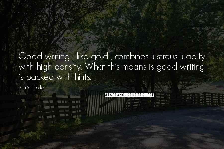 Eric Hoffer Quotes: Good writing , like gold , combines lustrous lucidity with high density. What this means is good writing is packed with hints.