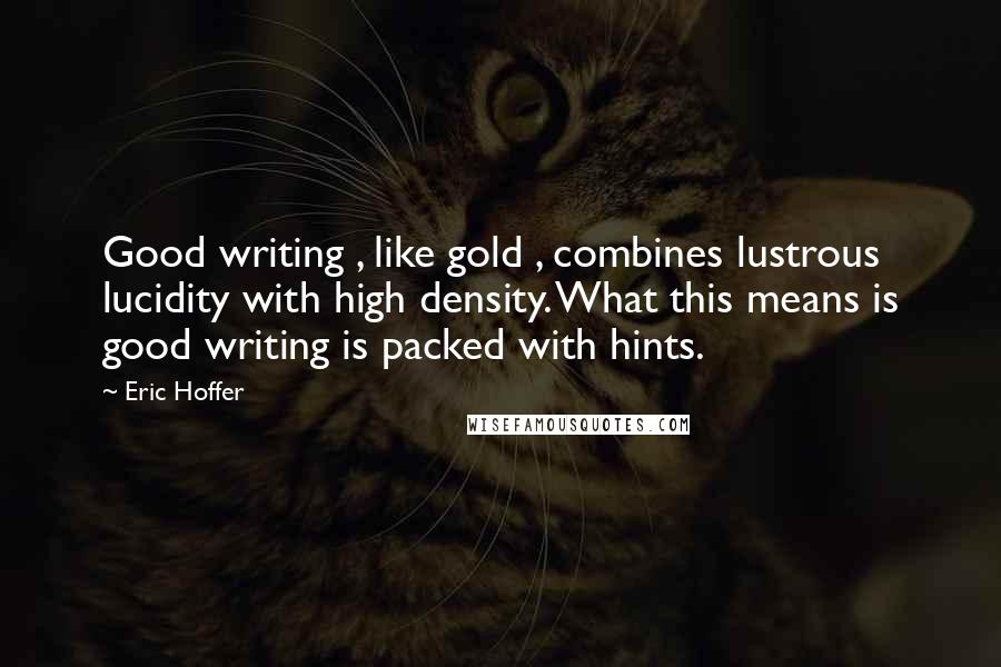 Eric Hoffer Quotes: Good writing , like gold , combines lustrous lucidity with high density. What this means is good writing is packed with hints.