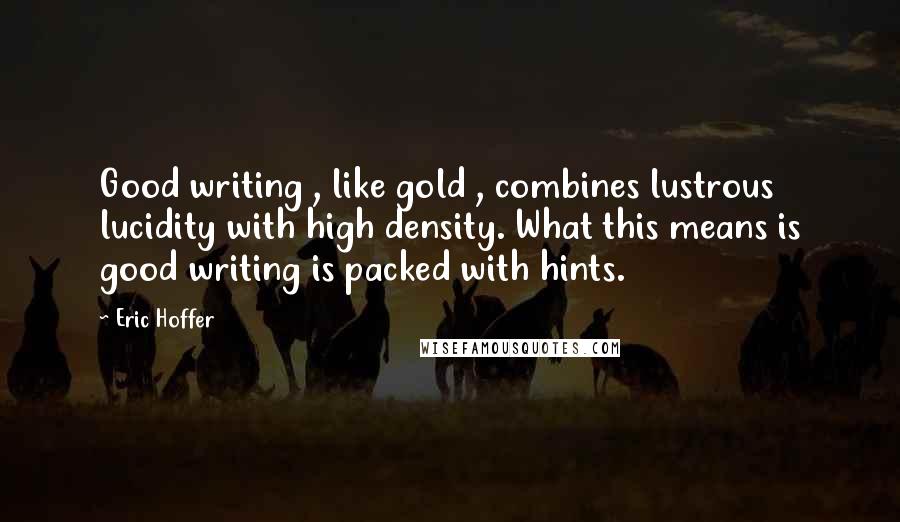 Eric Hoffer Quotes: Good writing , like gold , combines lustrous lucidity with high density. What this means is good writing is packed with hints.