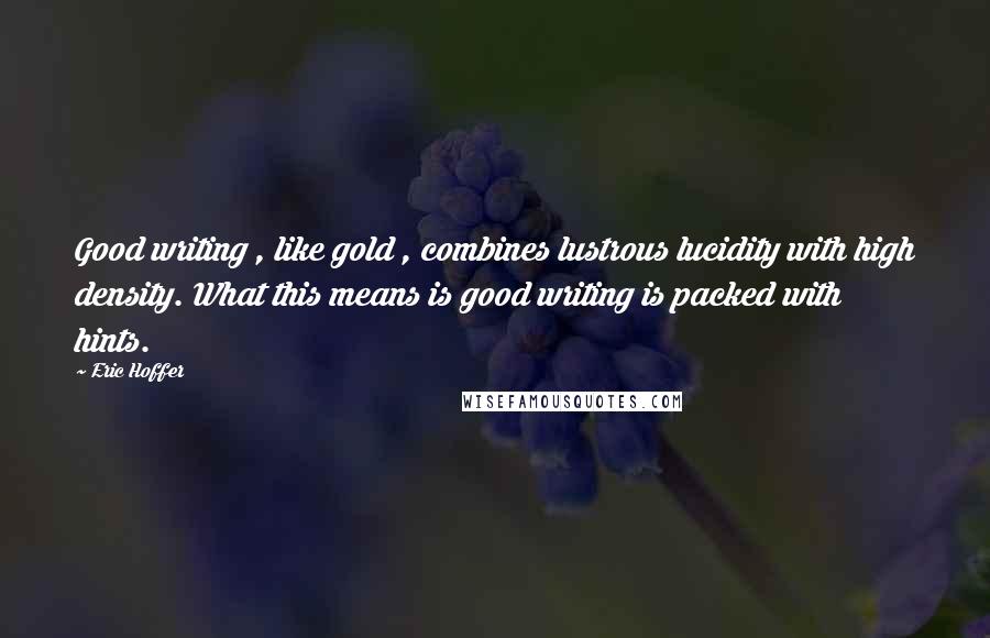 Eric Hoffer Quotes: Good writing , like gold , combines lustrous lucidity with high density. What this means is good writing is packed with hints.