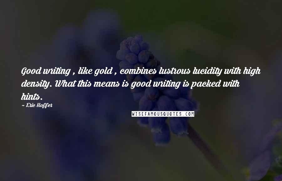 Eric Hoffer Quotes: Good writing , like gold , combines lustrous lucidity with high density. What this means is good writing is packed with hints.