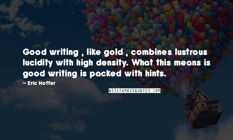 Eric Hoffer Quotes: Good writing , like gold , combines lustrous lucidity with high density. What this means is good writing is packed with hints.