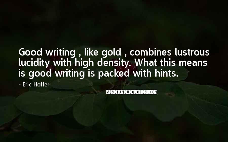 Eric Hoffer Quotes: Good writing , like gold , combines lustrous lucidity with high density. What this means is good writing is packed with hints.