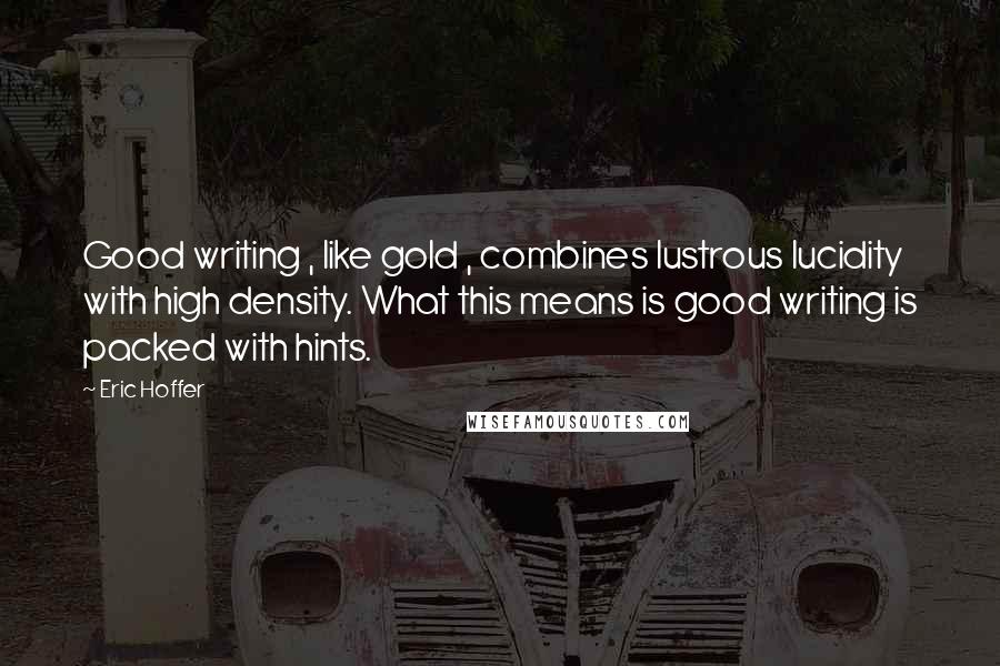 Eric Hoffer Quotes: Good writing , like gold , combines lustrous lucidity with high density. What this means is good writing is packed with hints.