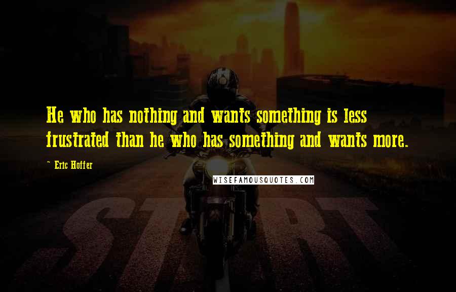 Eric Hoffer Quotes: He who has nothing and wants something is less frustrated than he who has something and wants more.