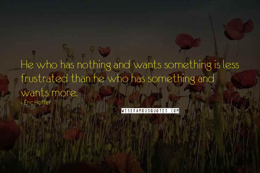 Eric Hoffer Quotes: He who has nothing and wants something is less frustrated than he who has something and wants more.