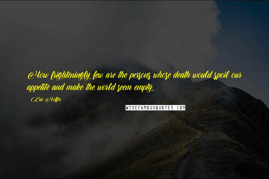 Eric Hoffer Quotes: How frighteningly few are the persons whose death would spoil our appetite and make the world seem empty.