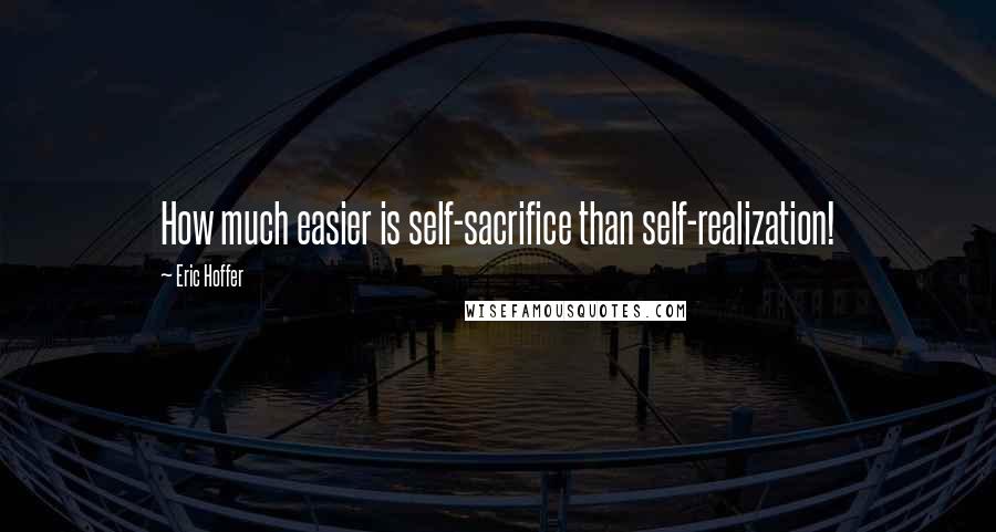 Eric Hoffer Quotes: How much easier is self-sacrifice than self-realization!