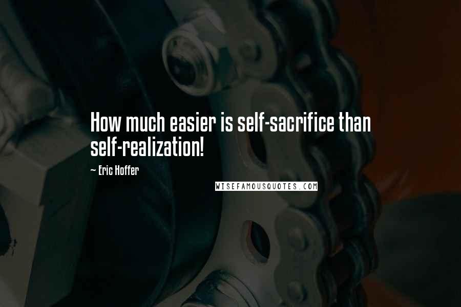 Eric Hoffer Quotes: How much easier is self-sacrifice than self-realization!