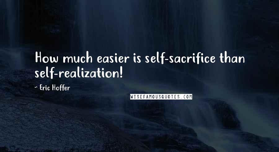 Eric Hoffer Quotes: How much easier is self-sacrifice than self-realization!