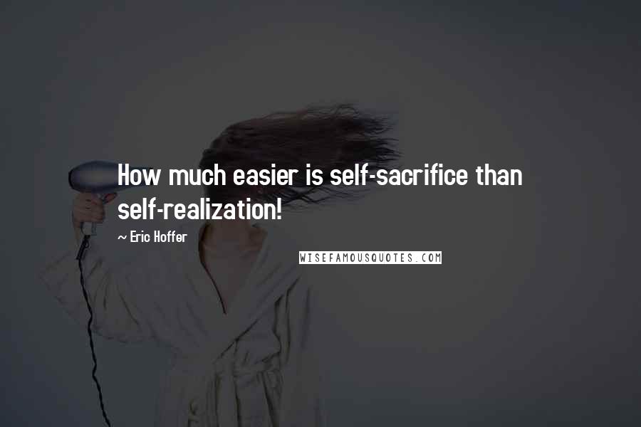 Eric Hoffer Quotes: How much easier is self-sacrifice than self-realization!