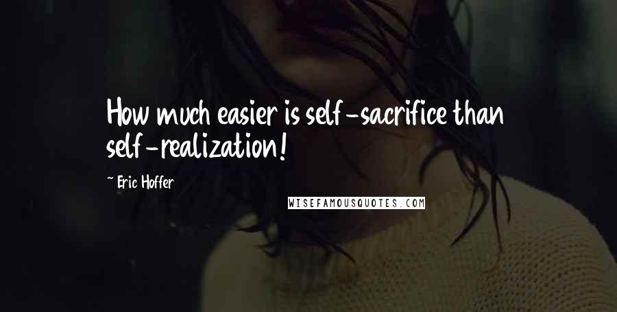 Eric Hoffer Quotes: How much easier is self-sacrifice than self-realization!