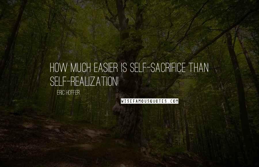 Eric Hoffer Quotes: How much easier is self-sacrifice than self-realization!