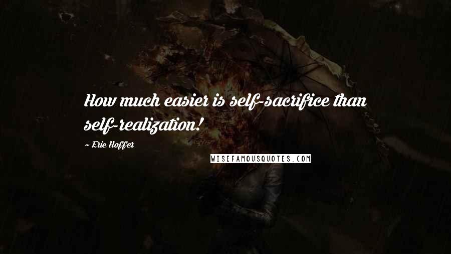 Eric Hoffer Quotes: How much easier is self-sacrifice than self-realization!