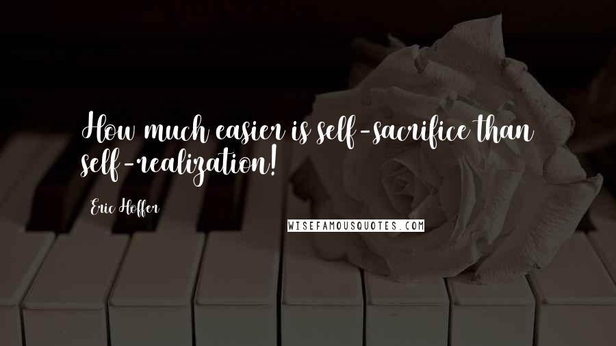 Eric Hoffer Quotes: How much easier is self-sacrifice than self-realization!