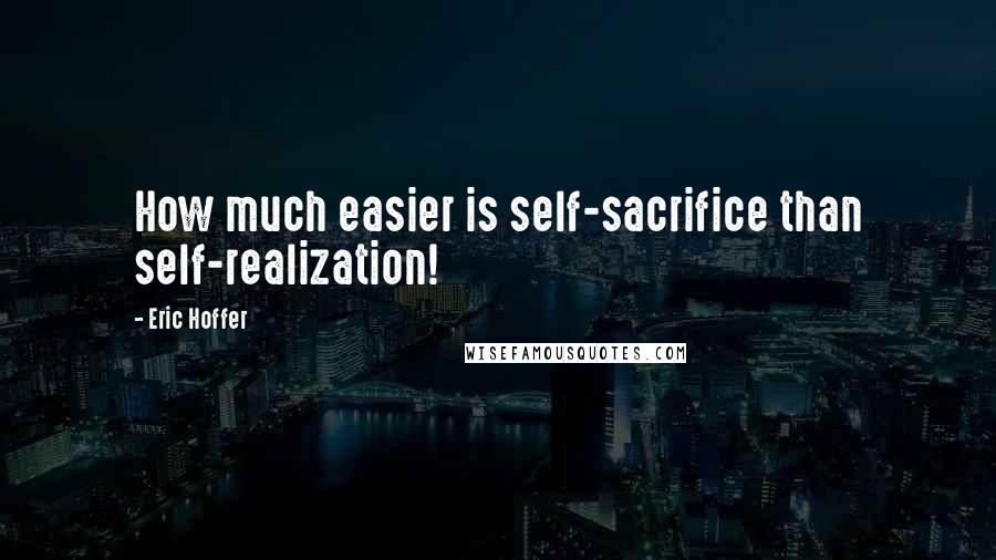 Eric Hoffer Quotes: How much easier is self-sacrifice than self-realization!