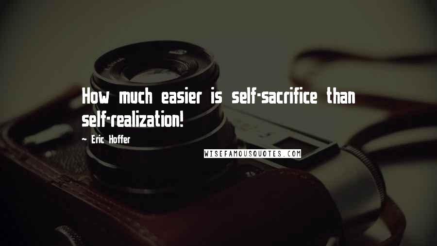 Eric Hoffer Quotes: How much easier is self-sacrifice than self-realization!