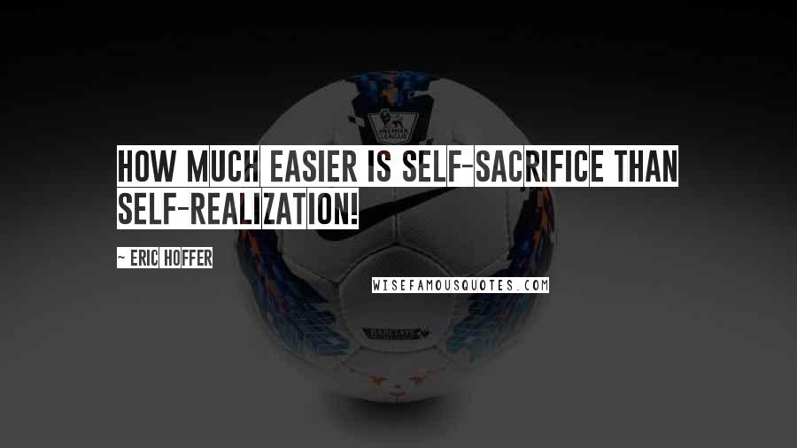 Eric Hoffer Quotes: How much easier is self-sacrifice than self-realization!