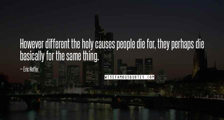 Eric Hoffer Quotes: However different the holy causes people die for, they perhaps die basically for the same thing.
