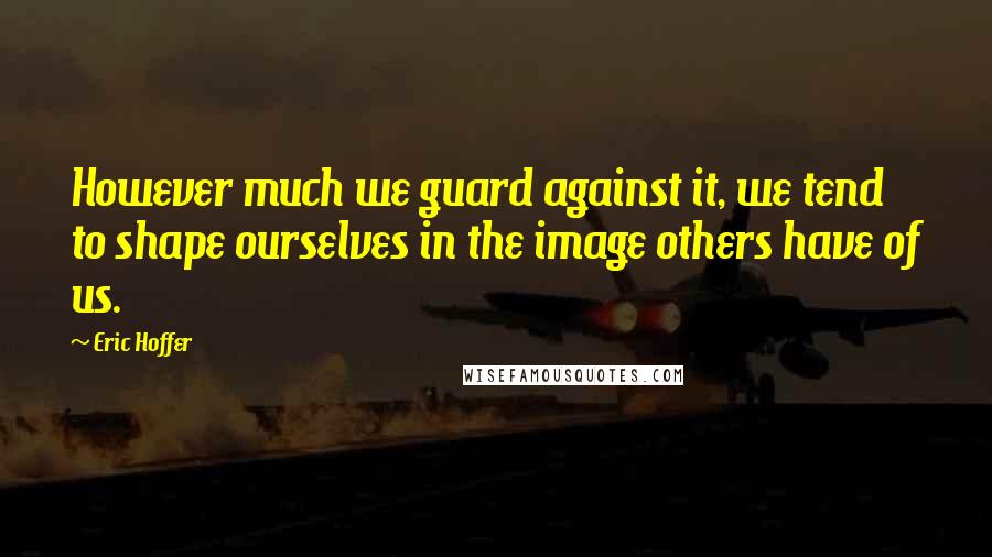 Eric Hoffer Quotes: However much we guard against it, we tend to shape ourselves in the image others have of us.