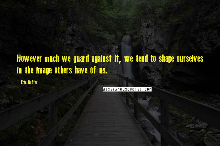 Eric Hoffer Quotes: However much we guard against it, we tend to shape ourselves in the image others have of us.