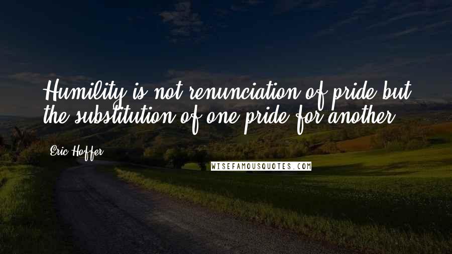 Eric Hoffer Quotes: Humility is not renunciation of pride but the substitution of one pride for another.