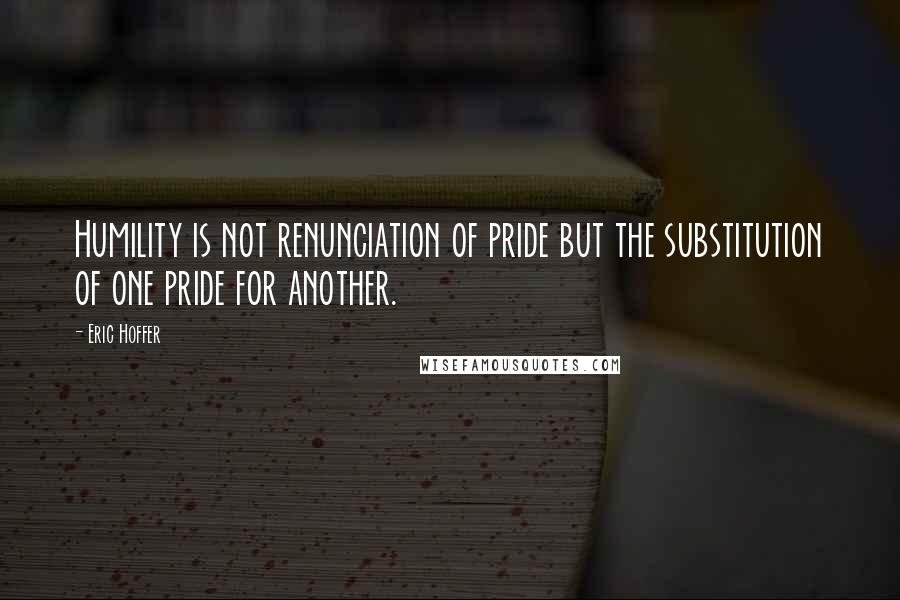 Eric Hoffer Quotes: Humility is not renunciation of pride but the substitution of one pride for another.