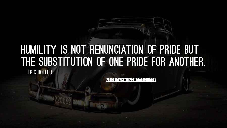 Eric Hoffer Quotes: Humility is not renunciation of pride but the substitution of one pride for another.
