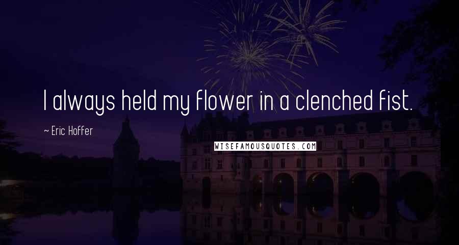 Eric Hoffer Quotes: I always held my flower in a clenched fist.