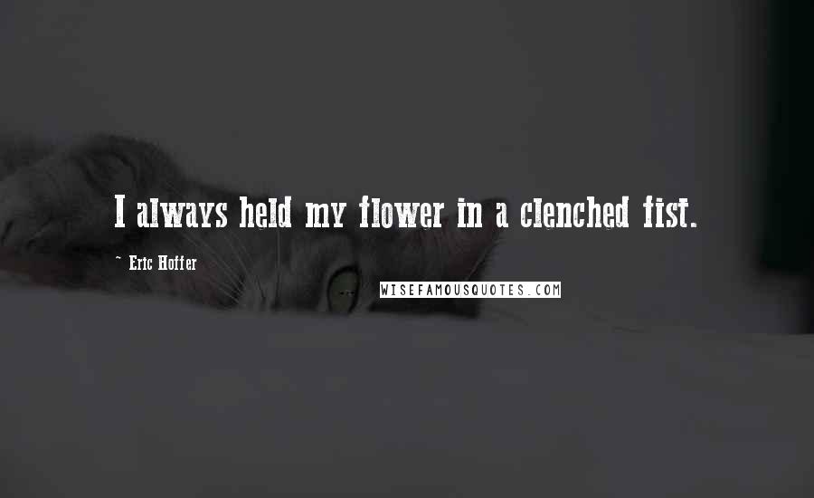 Eric Hoffer Quotes: I always held my flower in a clenched fist.