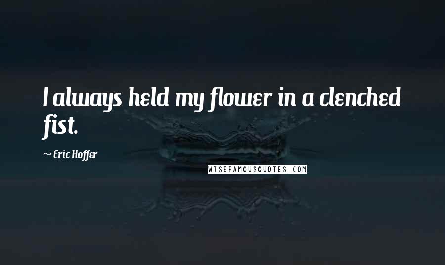 Eric Hoffer Quotes: I always held my flower in a clenched fist.