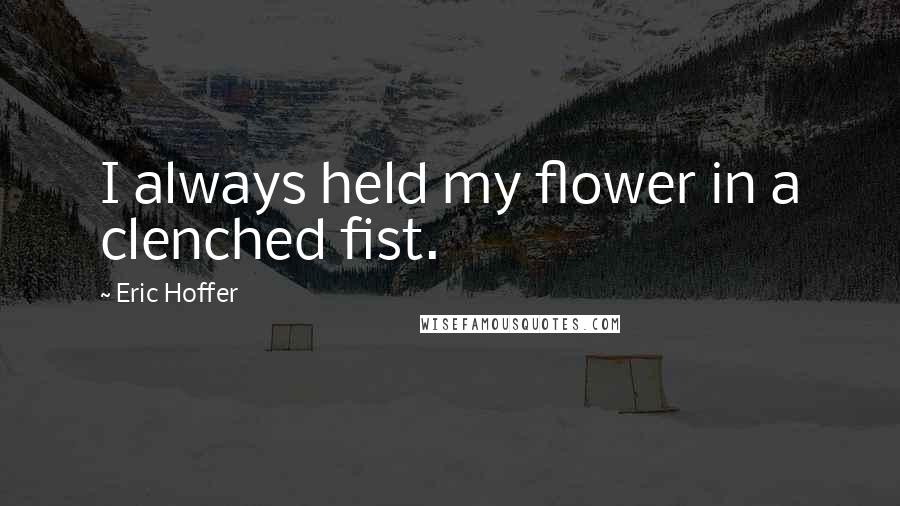 Eric Hoffer Quotes: I always held my flower in a clenched fist.