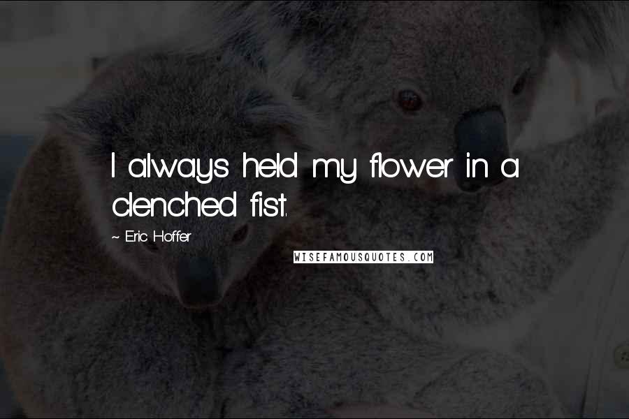 Eric Hoffer Quotes: I always held my flower in a clenched fist.