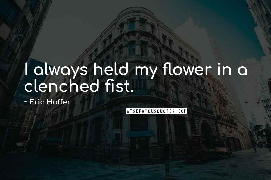 Eric Hoffer Quotes: I always held my flower in a clenched fist.