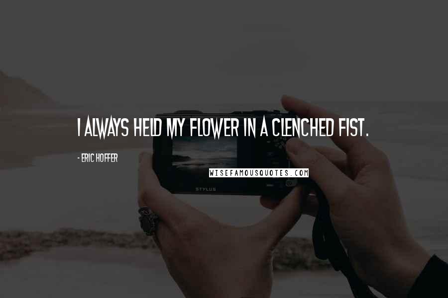 Eric Hoffer Quotes: I always held my flower in a clenched fist.