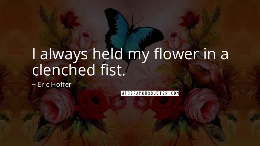 Eric Hoffer Quotes: I always held my flower in a clenched fist.