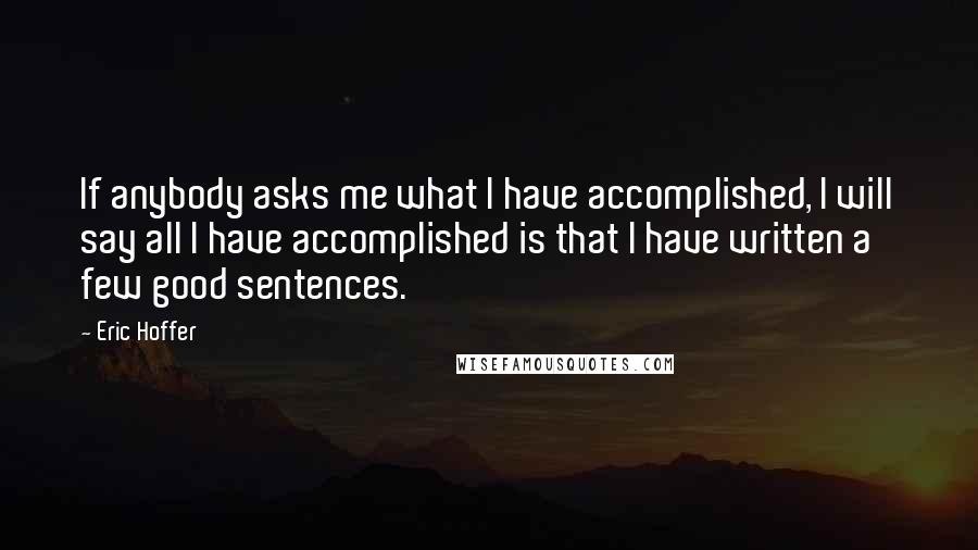 Eric Hoffer Quotes: If anybody asks me what I have accomplished, I will say all I have accomplished is that I have written a few good sentences.