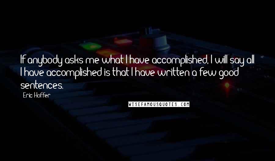 Eric Hoffer Quotes: If anybody asks me what I have accomplished, I will say all I have accomplished is that I have written a few good sentences.